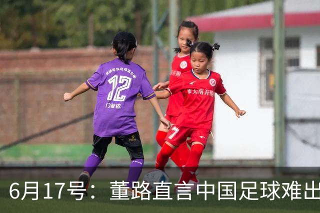 6月17号：董路直言中国足球难出C罗，天赋才是真正的关键，平台引导未来或能出巨星